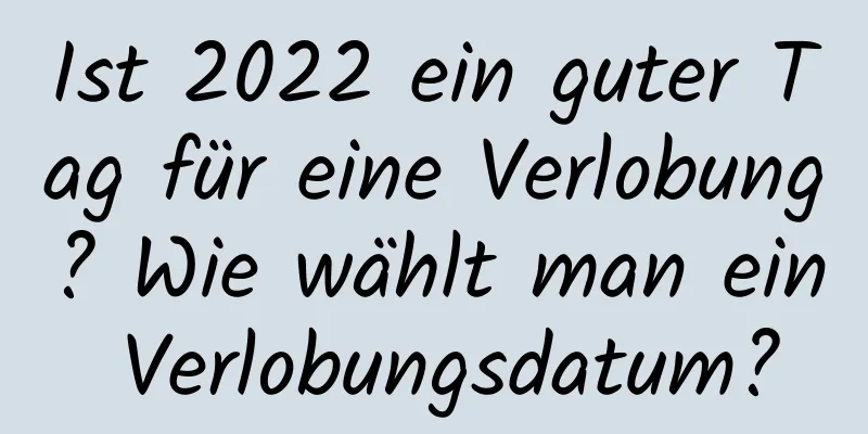 Ist 2022 ein guter Tag für eine Verlobung? Wie wählt man ein Verlobungsdatum?