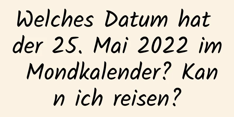 Welches Datum hat der 25. Mai 2022 im Mondkalender? Kann ich reisen?