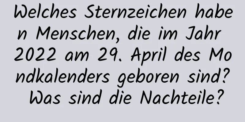 Welches Sternzeichen haben Menschen, die im Jahr 2022 am 29. April des Mondkalenders geboren sind? Was sind die Nachteile?