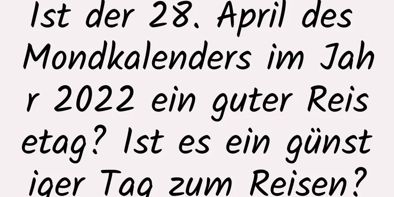 Ist der 28. April des Mondkalenders im Jahr 2022 ein guter Reisetag? Ist es ein günstiger Tag zum Reisen?