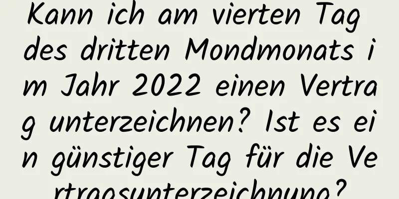 Kann ich am vierten Tag des dritten Mondmonats im Jahr 2022 einen Vertrag unterzeichnen? Ist es ein günstiger Tag für die Vertragsunterzeichnung?