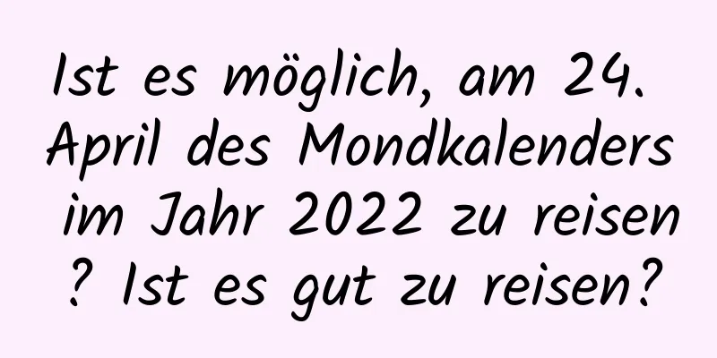 Ist es möglich, am 24. April des Mondkalenders im Jahr 2022 zu reisen? Ist es gut zu reisen?