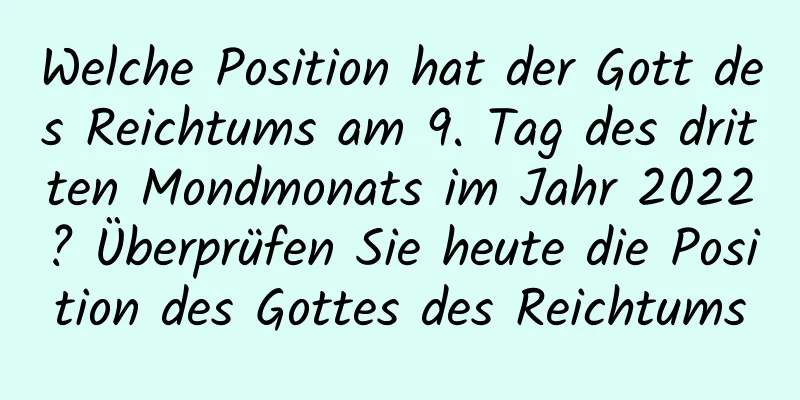 Welche Position hat der Gott des Reichtums am 9. Tag des dritten Mondmonats im Jahr 2022? Überprüfen Sie heute die Position des Gottes des Reichtums