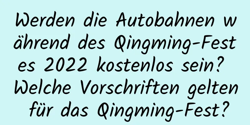 Werden die Autobahnen während des Qingming-Festes 2022 kostenlos sein? Welche Vorschriften gelten für das Qingming-Fest?