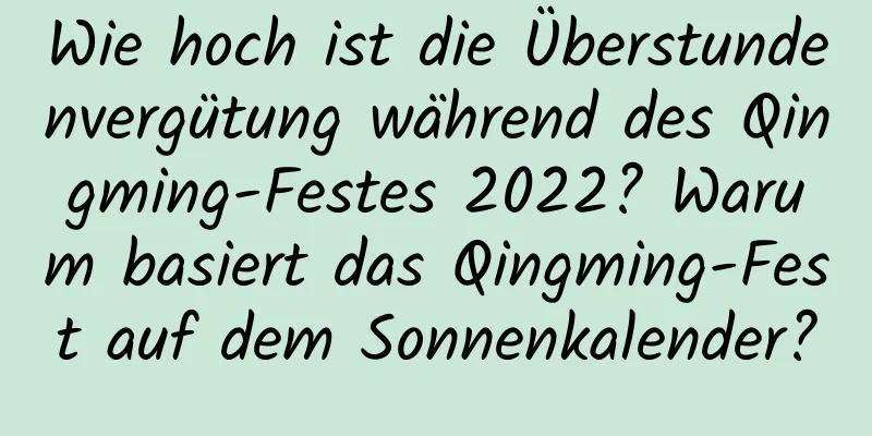 Wie hoch ist die Überstundenvergütung während des Qingming-Festes 2022? Warum basiert das Qingming-Fest auf dem Sonnenkalender?