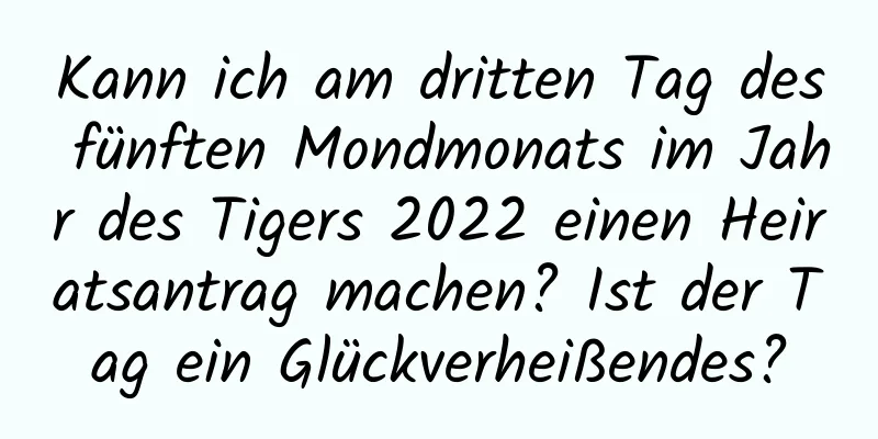 Kann ich am dritten Tag des fünften Mondmonats im Jahr des Tigers 2022 einen Heiratsantrag machen? Ist der Tag ein Glückverheißendes?