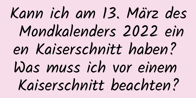 Kann ich am 13. März des Mondkalenders 2022 einen Kaiserschnitt haben? Was muss ich vor einem Kaiserschnitt beachten?