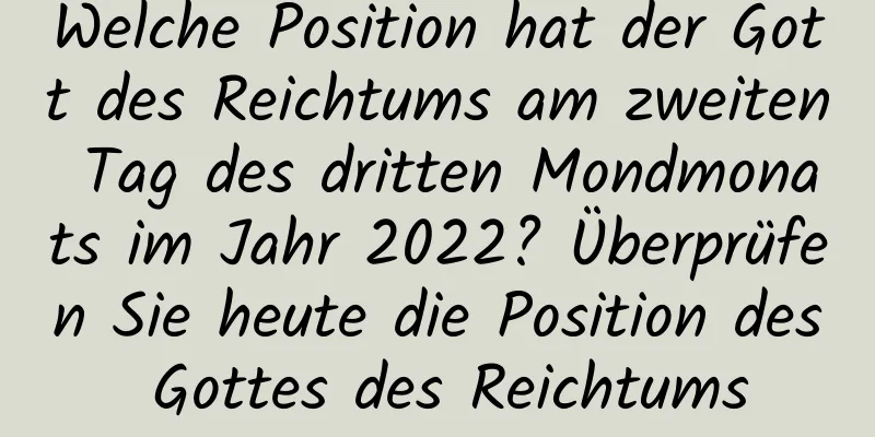 Welche Position hat der Gott des Reichtums am zweiten Tag des dritten Mondmonats im Jahr 2022? Überprüfen Sie heute die Position des Gottes des Reichtums