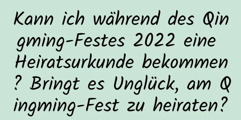 Kann ich während des Qingming-Festes 2022 eine Heiratsurkunde bekommen? Bringt es Unglück, am Qingming-Fest zu heiraten?