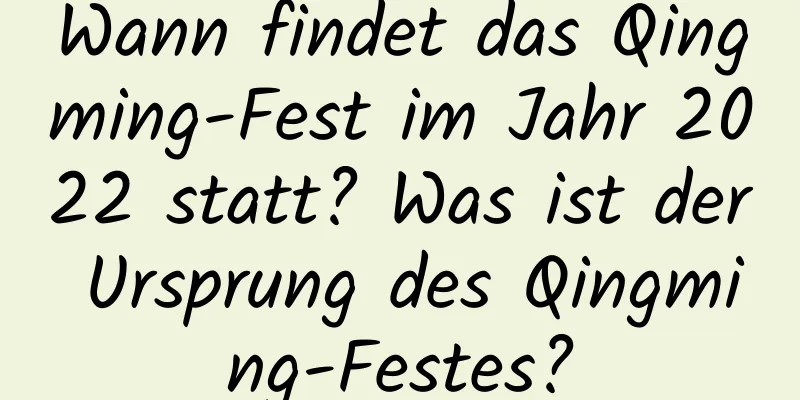 Wann findet das Qingming-Fest im Jahr 2022 statt? Was ist der Ursprung des Qingming-Festes?