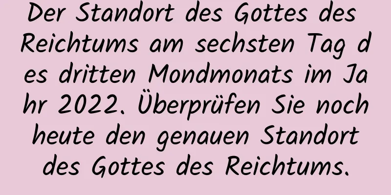 Der Standort des Gottes des Reichtums am sechsten Tag des dritten Mondmonats im Jahr 2022. Überprüfen Sie noch heute den genauen Standort des Gottes des Reichtums.