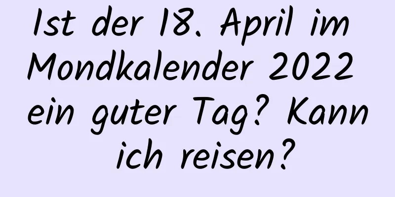 Ist der 18. April im Mondkalender 2022 ein guter Tag? Kann ich reisen?