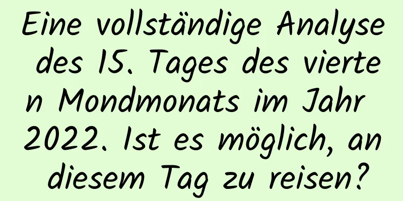 Eine vollständige Analyse des 15. Tages des vierten Mondmonats im Jahr 2022. Ist es möglich, an diesem Tag zu reisen?