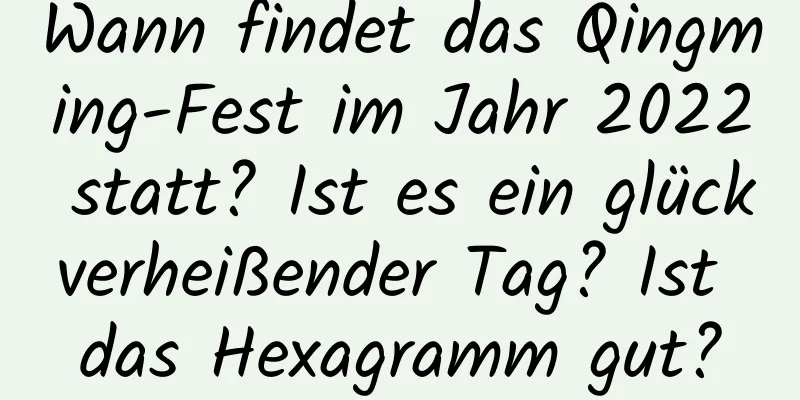 Wann findet das Qingming-Fest im Jahr 2022 statt? Ist es ein glückverheißender Tag? Ist das Hexagramm gut?