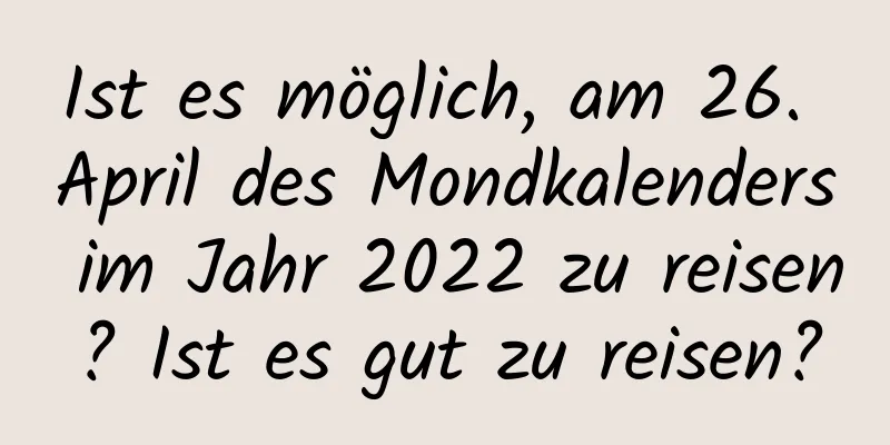 Ist es möglich, am 26. April des Mondkalenders im Jahr 2022 zu reisen? Ist es gut zu reisen?