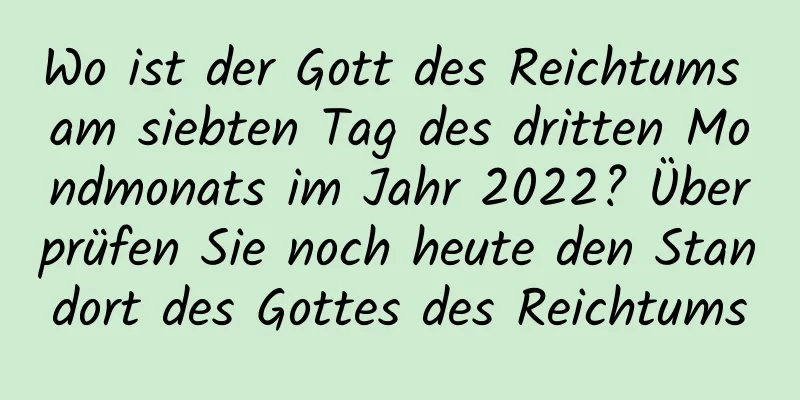 Wo ist der Gott des Reichtums am siebten Tag des dritten Mondmonats im Jahr 2022? Überprüfen Sie noch heute den Standort des Gottes des Reichtums