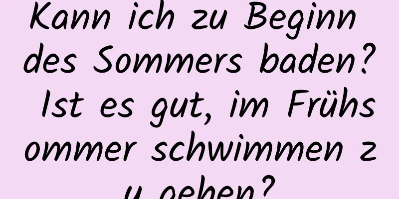 Kann ich zu Beginn des Sommers baden? Ist es gut, im Frühsommer schwimmen zu gehen?