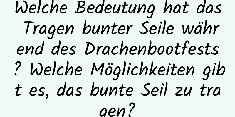 Welche Bedeutung hat das Tragen bunter Seile während des Drachenbootfests? Welche Möglichkeiten gibt es, das bunte Seil zu tragen?