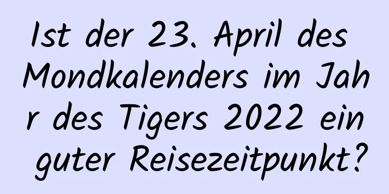 Ist der 23. April des Mondkalenders im Jahr des Tigers 2022 ein guter Reisezeitpunkt?