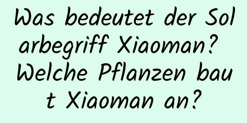 Was bedeutet der Solarbegriff Xiaoman? Welche Pflanzen baut Xiaoman an?