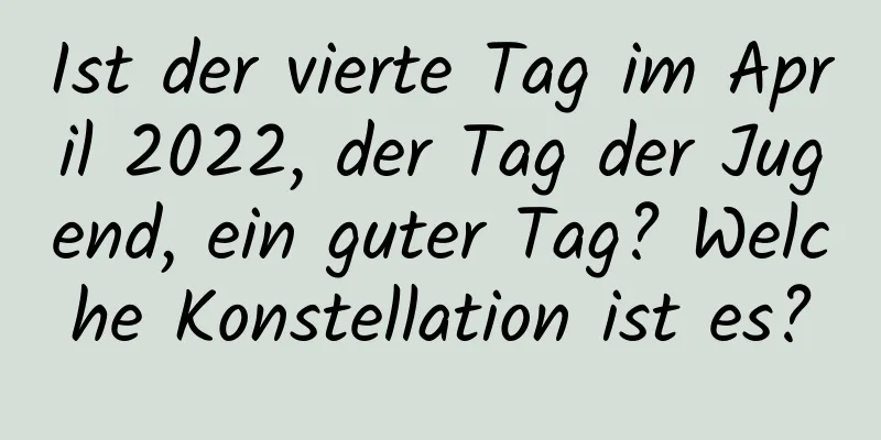 Ist der vierte Tag im April 2022, der Tag der Jugend, ein guter Tag? Welche Konstellation ist es?