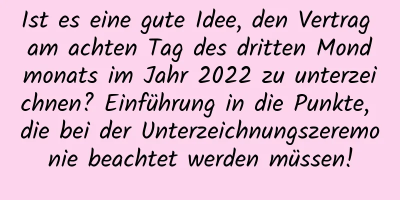 Ist es eine gute Idee, den Vertrag am achten Tag des dritten Mondmonats im Jahr 2022 zu unterzeichnen? Einführung in die Punkte, die bei der Unterzeichnungszeremonie beachtet werden müssen!