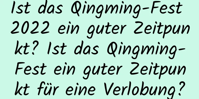 Ist das Qingming-Fest 2022 ein guter Zeitpunkt? Ist das Qingming-Fest ein guter Zeitpunkt für eine Verlobung?