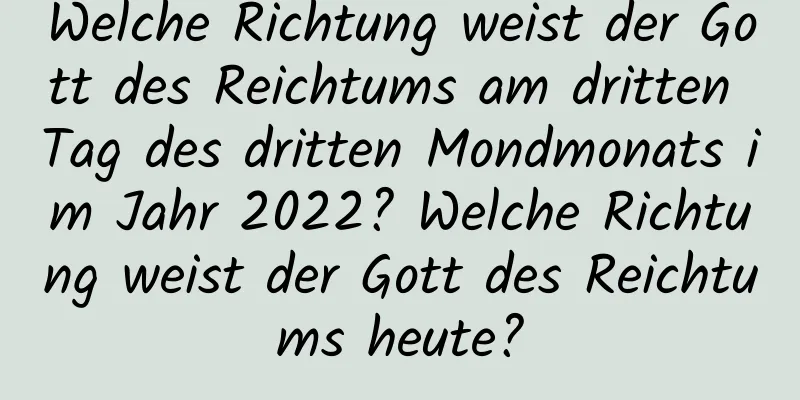 Welche Richtung weist der Gott des Reichtums am dritten Tag des dritten Mondmonats im Jahr 2022? Welche Richtung weist der Gott des Reichtums heute?