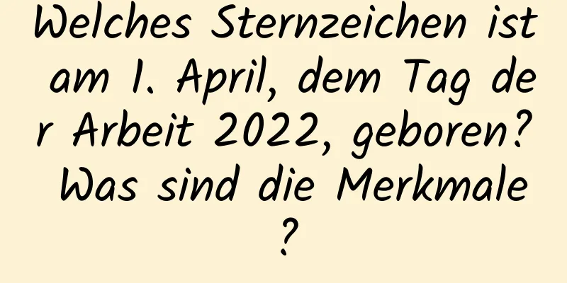 Welches Sternzeichen ist am 1. April, dem Tag der Arbeit 2022, geboren? Was sind die Merkmale?