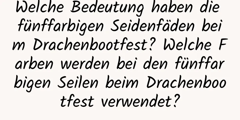 Welche Bedeutung haben die fünffarbigen Seidenfäden beim Drachenbootfest? Welche Farben werden bei den fünffarbigen Seilen beim Drachenbootfest verwendet?