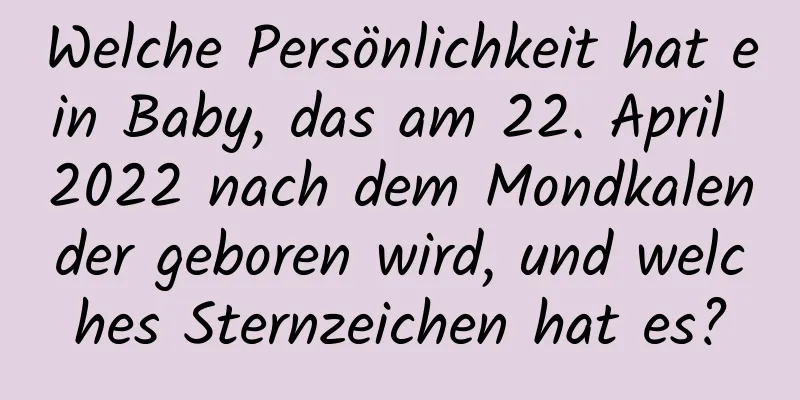 Welche Persönlichkeit hat ein Baby, das am 22. April 2022 nach dem Mondkalender geboren wird, und welches Sternzeichen hat es?