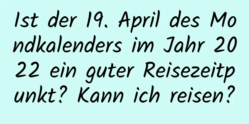 Ist der 19. April des Mondkalenders im Jahr 2022 ein guter Reisezeitpunkt? Kann ich reisen?