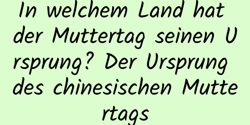 In welchem ​​Land hat der Muttertag seinen Ursprung? Der Ursprung des chinesischen Muttertags