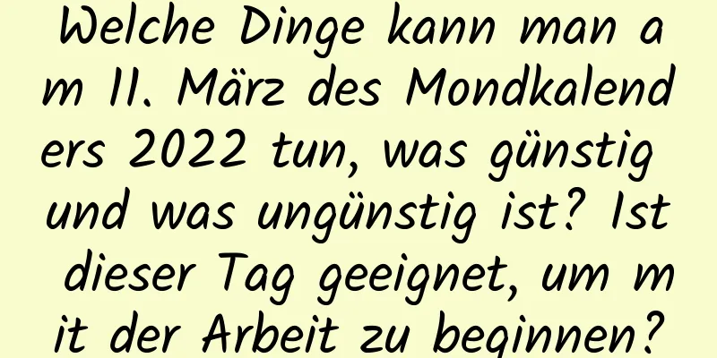 Welche Dinge kann man am 11. März des Mondkalenders 2022 tun, was günstig und was ungünstig ist? Ist dieser Tag geeignet, um mit der Arbeit zu beginnen?