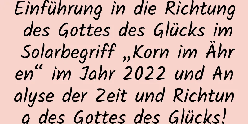 Einführung in die Richtung des Gottes des Glücks im Solarbegriff „Korn im Ähren“ im Jahr 2022 und Analyse der Zeit und Richtung des Gottes des Glücks!