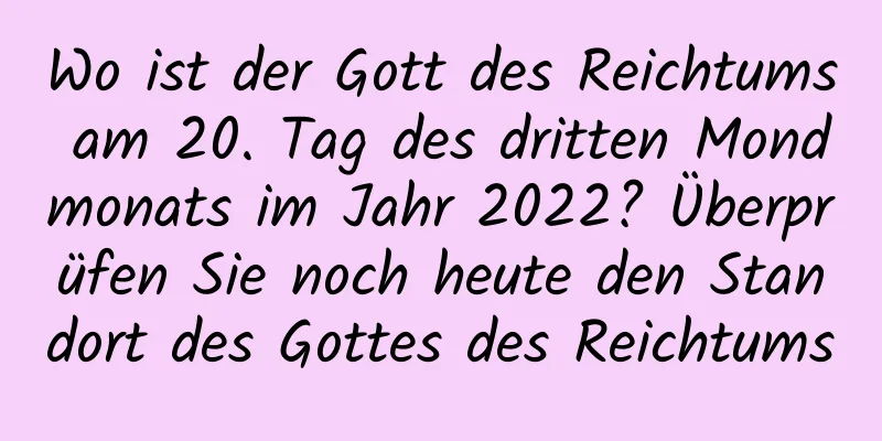 Wo ist der Gott des Reichtums am 20. Tag des dritten Mondmonats im Jahr 2022? Überprüfen Sie noch heute den Standort des Gottes des Reichtums