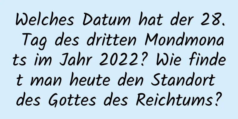 Welches Datum hat der 28. Tag des dritten Mondmonats im Jahr 2022? Wie findet man heute den Standort des Gottes des Reichtums?