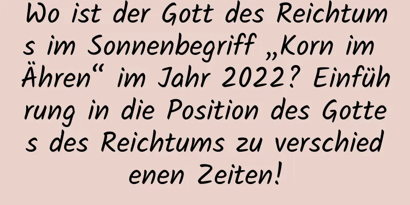 Wo ist der Gott des Reichtums im Sonnenbegriff „Korn im Ähren“ im Jahr 2022? Einführung in die Position des Gottes des Reichtums zu verschiedenen Zeiten!