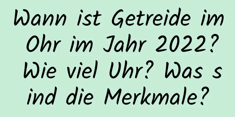 Wann ist Getreide im Ohr im Jahr 2022? Wie viel Uhr? Was sind die Merkmale?