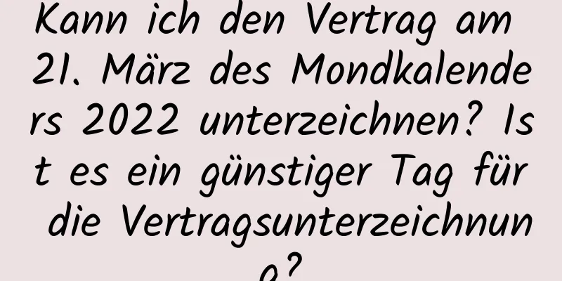 Kann ich den Vertrag am 21. März des Mondkalenders 2022 unterzeichnen? Ist es ein günstiger Tag für die Vertragsunterzeichnung?