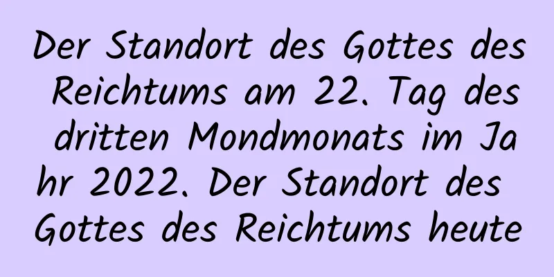 Der Standort des Gottes des Reichtums am 22. Tag des dritten Mondmonats im Jahr 2022. Der Standort des Gottes des Reichtums heute