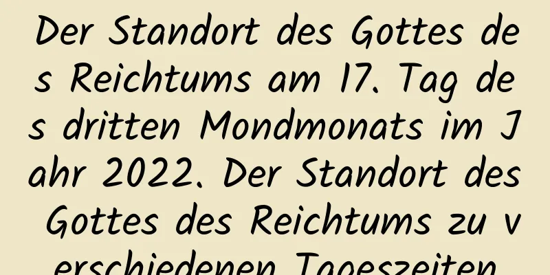 Der Standort des Gottes des Reichtums am 17. Tag des dritten Mondmonats im Jahr 2022. Der Standort des Gottes des Reichtums zu verschiedenen Tageszeiten