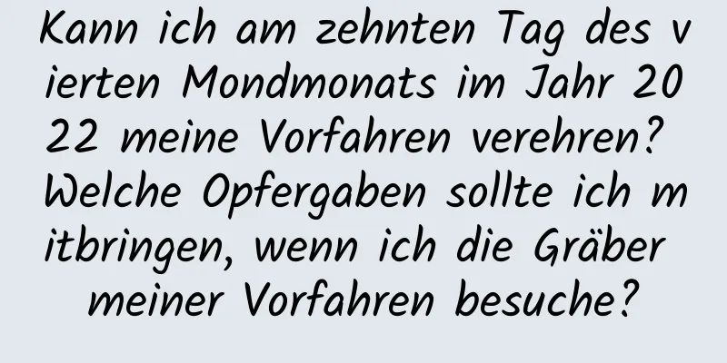 Kann ich am zehnten Tag des vierten Mondmonats im Jahr 2022 meine Vorfahren verehren? Welche Opfergaben sollte ich mitbringen, wenn ich die Gräber meiner Vorfahren besuche?