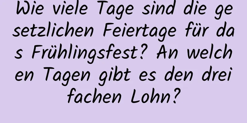 Wie viele Tage sind die gesetzlichen Feiertage für das Frühlingsfest? An welchen Tagen gibt es den dreifachen Lohn?