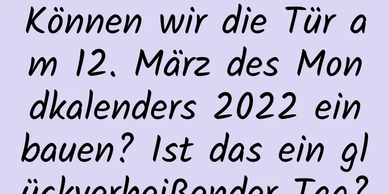 Können wir die Tür am 12. März des Mondkalenders 2022 einbauen? Ist das ein glückverheißender Tag?