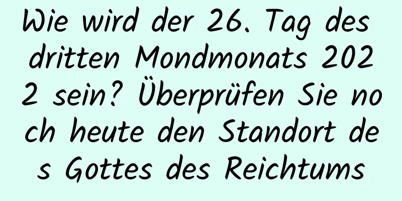 Wie wird der 26. Tag des dritten Mondmonats 2022 sein? Überprüfen Sie noch heute den Standort des Gottes des Reichtums