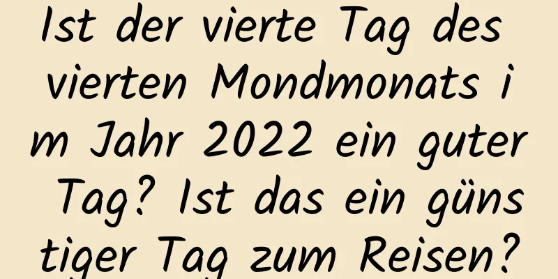 Ist der vierte Tag des vierten Mondmonats im Jahr 2022 ein guter Tag? Ist das ein günstiger Tag zum Reisen?