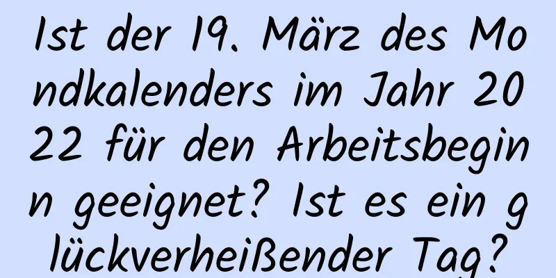 Ist der 19. März des Mondkalenders im Jahr 2022 für den Arbeitsbeginn geeignet? Ist es ein glückverheißender Tag?