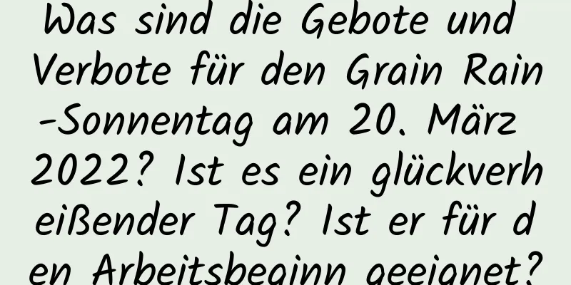 Was sind die Gebote und Verbote für den Grain Rain-Sonnentag am 20. März 2022? Ist es ein glückverheißender Tag? Ist er für den Arbeitsbeginn geeignet?