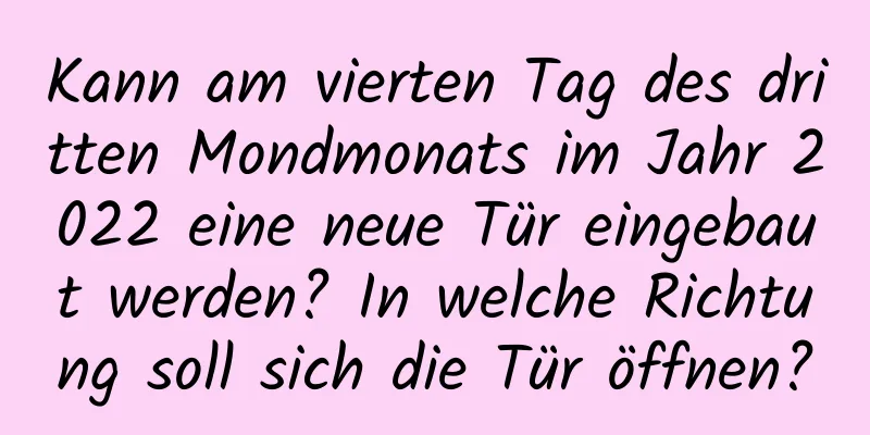 Kann am vierten Tag des dritten Mondmonats im Jahr 2022 eine neue Tür eingebaut werden? In welche Richtung soll sich die Tür öffnen?